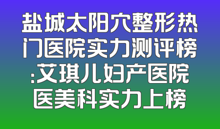 盐城太阳穴整形热门医院实力测评榜：艾琪儿妇产医院医美科实力上榜