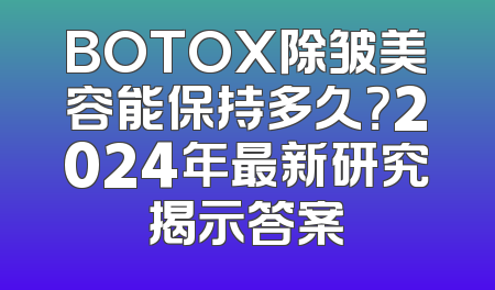 BOTOX除皱美容能保持多久？2024年最新研究揭示答案