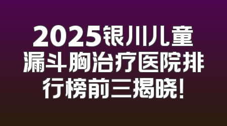 2025银川儿童漏斗胸治疗医院排行榜前三揭晓！