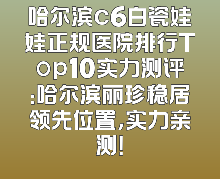 哈尔滨c6白瓷娃娃正规医院排行Top10实力测评：哈尔滨丽珍稳居领先位置，实力亲测！