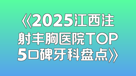 《2025江西注射丰胸医院TOP5口碑牙科盘点》