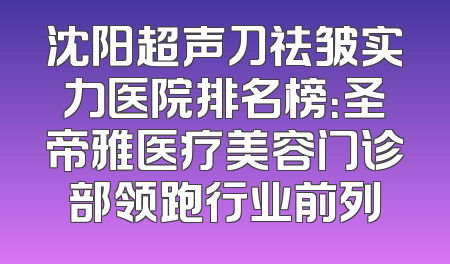 沈阳超声刀祛皱实力医院排名榜：圣帝雅医疗美容门诊部领跑行业前列