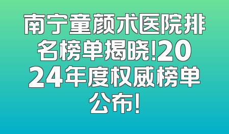 南宁童颜术医院排名榜单揭晓！2024年度权威榜单公布！
