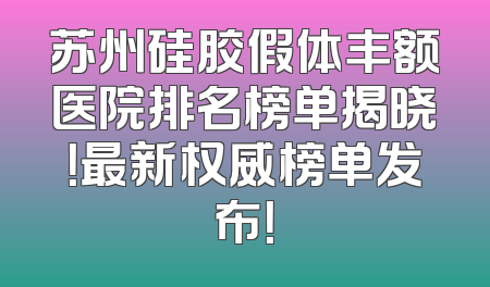 苏州硅胶假体丰额医院排名榜单揭晓！最新权威榜单发布！