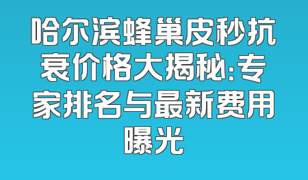 哈尔滨蜂巢皮秒抗衰价格大揭秘：专家排名与最新费用曝光