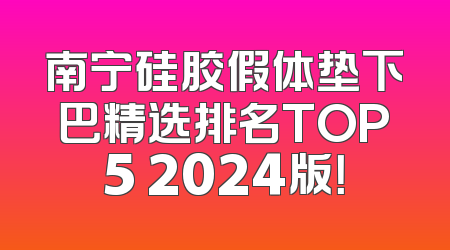 南宁硅胶假体垫下巴精选排名TOP5 2024版！
