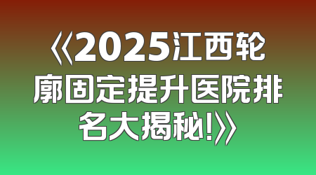 《2025江西轮廓固定提升医院排名大揭秘！》