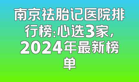南京祛胎记医院排行榜：心选3家，2024年最新榜单