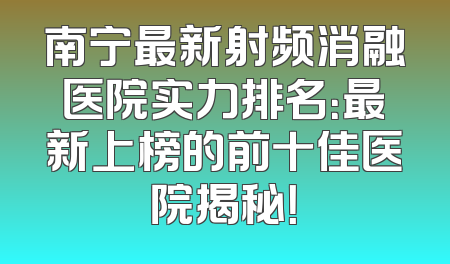 南宁最新射频消融医院实力排名：最新上榜的前十佳医院揭秘！