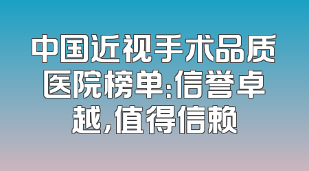 中国近视手术品质医院榜单：信誉卓越，值得信赖