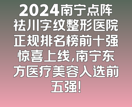 2024南宁点阵祛川字纹整形医院正规排名榜前十强惊喜上线，南宁东方医疗美容入选前五强！