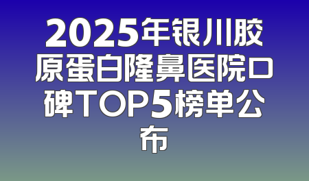 2025年银川胶原蛋白隆鼻医院口碑TOP5榜单公布
