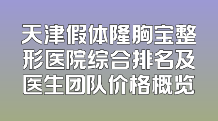 天津假体隆胸宝整形医院综合排名及医生团队价格概览