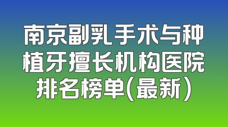 南京副乳手术与种植牙擅长机构医院排名榜单（最新）