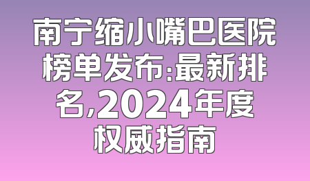 南宁缩小嘴巴医院榜单发布：最新排名，2024年度权威指南