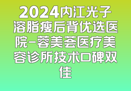 2024内江光子溶脂瘦后背优选医院-蓉美荟医疗美容诊所技术口碑双佳