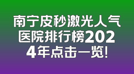 南宁皮秒激光人气医院排行榜2024年点击一览！