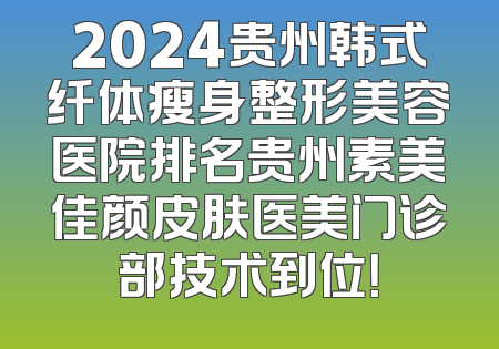 2024贵州韩式纤体瘦身整形美容医院排名贵州素美佳颜皮肤医美门诊部技术到位！