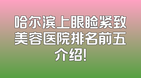 哈尔滨上眼睑紧致美容医院排名前五介绍！