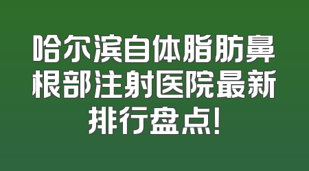 哈尔滨自体脂肪鼻根部注射医院最新排行盘点！