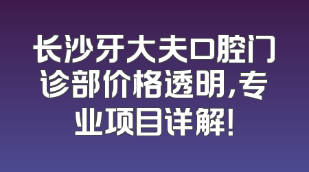 长沙牙大夫口腔门诊部价格透明，专业项目详解！
