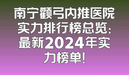 南宁颧弓内推医院实力排行榜总览：最新2024年实力榜单！