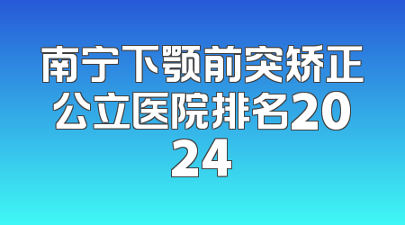 南宁下颚前突矫正公立医院排名2024