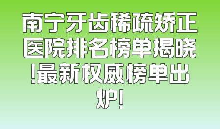 南宁牙齿稀疏矫正医院排名榜单揭晓！最新权威榜单出炉！