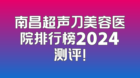 南昌超声刀美容医院排行榜2024测评!