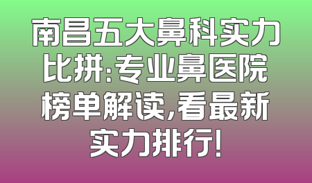 南昌五大鼻科实力比拼：专业鼻医院榜单解读，看最新实力排行！