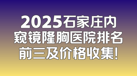 2025石家庄内窥镜隆胸医院排名前三及价格收集！