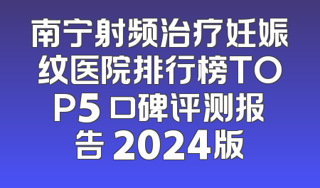南宁射频治疗妊娠纹医院排行榜TOP5 口碑评测报告 2024版