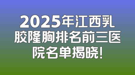 2025年江西乳胶隆胸排名前三医院名单揭晓！