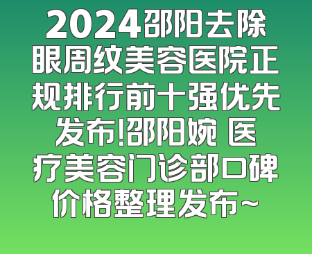 2024邵阳去除眼周纹美容医院正规排行前十强优先发布！邵阳婉媄医疗美容门诊部口碑价格整理发布~