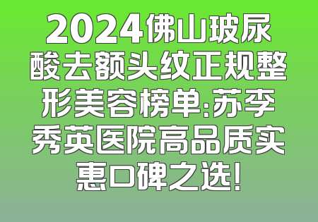 2024佛山玻尿酸去额头纹正规整形美容榜单：苏李秀英医院高品质实惠口碑之选！