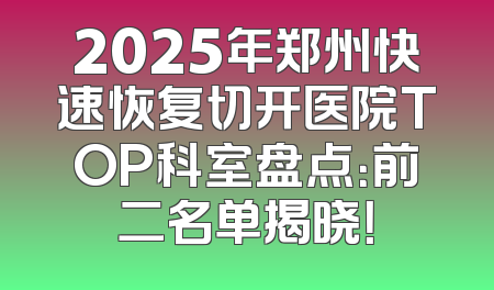 2025年郑州快速恢复切开医院TOP科室盘点：前二名单揭晓！