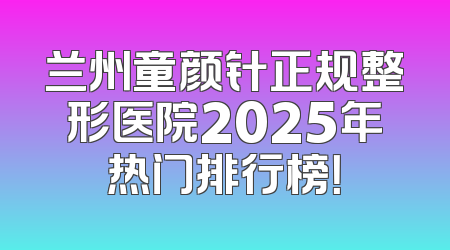 兰州童颜针正规整形医院2025年热门排行榜！