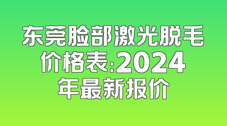 东莞脸部激光脱毛价格表：2024年最新报价