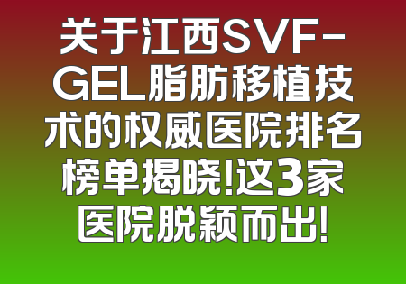 关于江西SVF-GEL脂肪移植技术的权威医院排名榜单揭晓！这3家医院脱颖而出！
