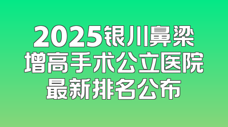 2025银川鼻梁增高手术公立医院最新排名公布
