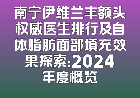 南宁伊维兰丰额头权威医生排行及自体脂肪面部填充效果探索：2024年度概览
