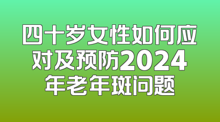 四十岁女性如何应对及预防2024年老年斑问题