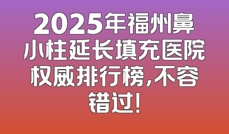 2025年福州鼻小柱延长填充医院权威排行榜，不容错过！