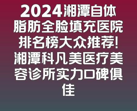 2024湘潭自体脂肪全脸填充医院排名榜大众推荐！湘潭科凡美医疗美容诊所实力口碑俱佳