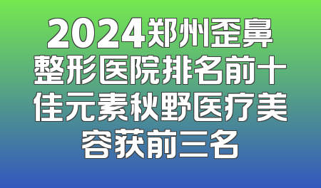 2024郑州歪鼻整形医院排名前十佳元素秋野医疗美容获前三名