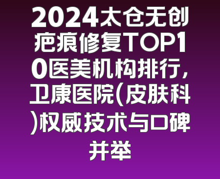 2024太仓无创疤痕修复TOP10医美机构排行，卫康医院(皮肤科)权威技术与口碑并举