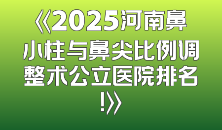 《2025河南鼻小柱与鼻尖比例调整术公立医院排名！》