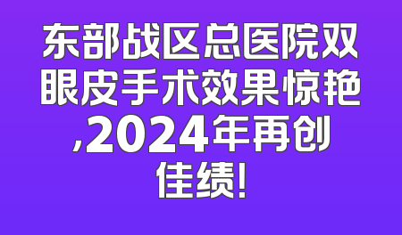东部战区总医院双眼皮手术效果惊艳，2024年再创佳绩！