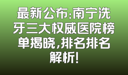 最新公布：南宁洗牙三大权威医院榜单揭晓，排名排名解析！