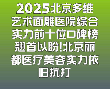 2025北京多维艺术面雕医院综合实力前十位口碑榜翘首以盼！北京丽都医疗美容实力依旧抗打